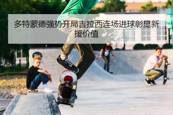 多特蒙德强势开局吉拉西连场进球彰显新援价值